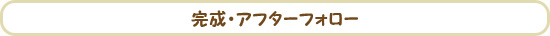 完成・アフターフォロー